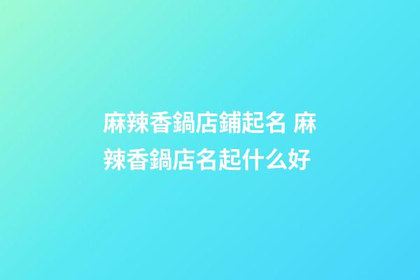 麻辣香鍋店鋪起名 麻辣香鍋店名起什么好-第1張-店鋪起名-玄機派